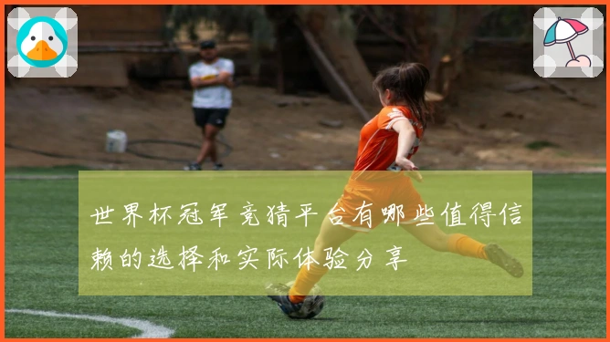 世界杯冠军竞猜平台有哪些值得信赖的选择和实际体验分享