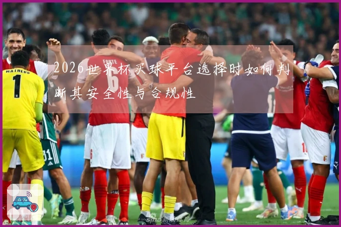 2026世界杯买球平台选择时如何判断其安全性与合规性