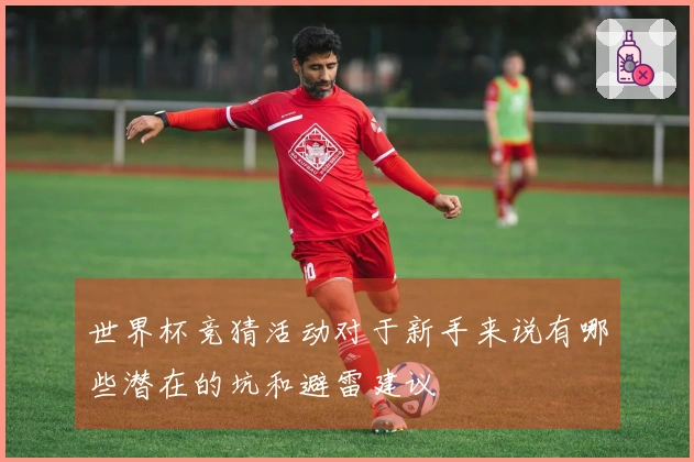 世界杯竞猜活动对于新手来说有哪些潜在的坑和避雷建议