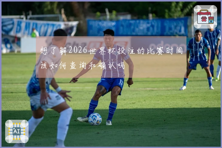 想了解2026世界杯投注的比赛时间该如何查询和确认吗