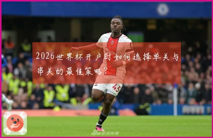 2026世界杯开户时如何选择单关与串关的最佳策略？