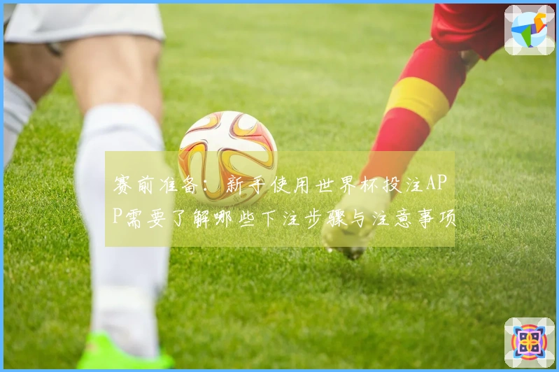 赛前准备：新手使用世界杯投注APP需要了解哪些下注步骤与注意事项