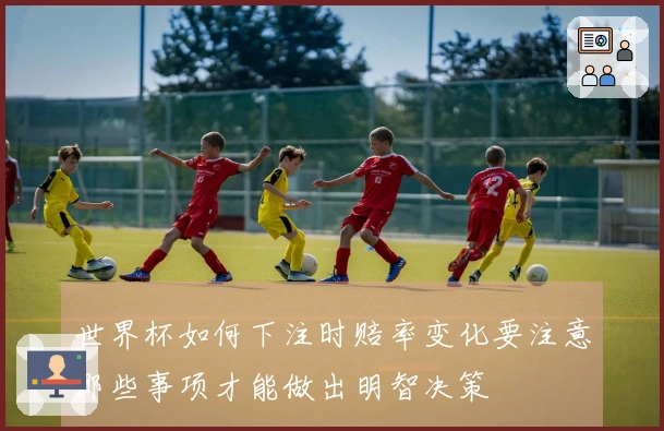 世界杯如何下注时赔率变化要注意哪些事项才能做出明智决策