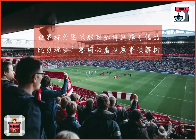 世界杯外围买球时如何选择可信的比分玩法？赛前必看注意事项解析
