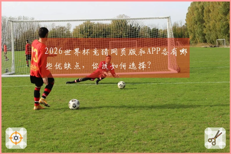 2026世界杯竞猜网页版和APP各有哪些优缺点，你该如何选择？