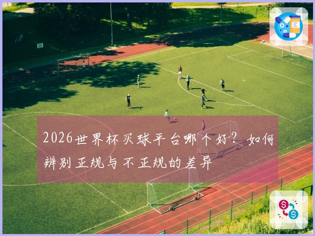 2026世界杯买球平台哪个好？如何辨别正规与不正规的差异