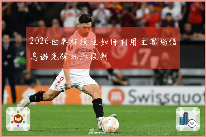 2026世界杯投注如何利用主客场信息避免踩坑和误判