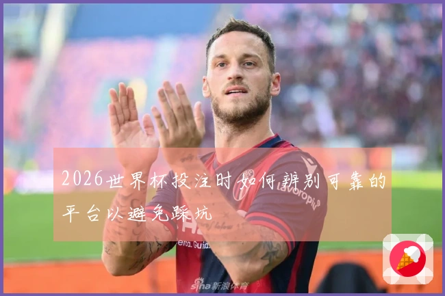 2026世界杯投注时如何辨别可靠的平台以避免踩坑