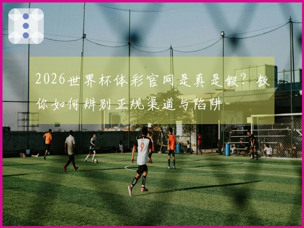 2026世界杯体彩官网是真是假？教你如何辨别正规渠道与陷阱