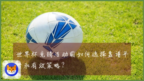 世界杯竞猜活动前如何选择靠谱平台和有效策略？