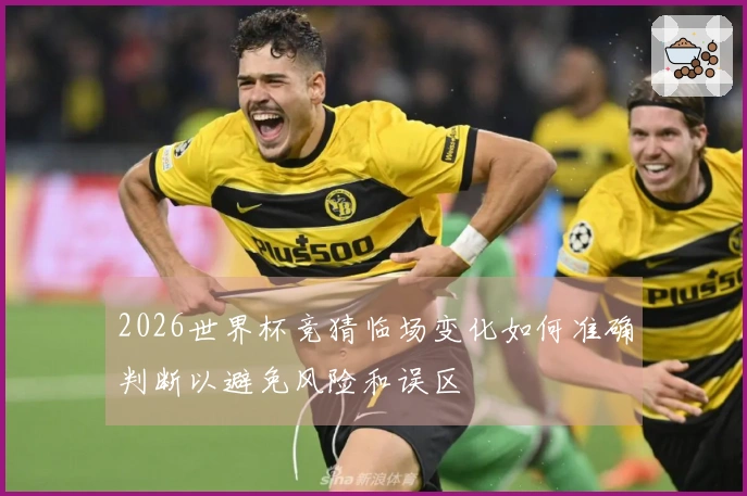 2026世界杯竞猜临场变化如何准确判断以避免风险和误区