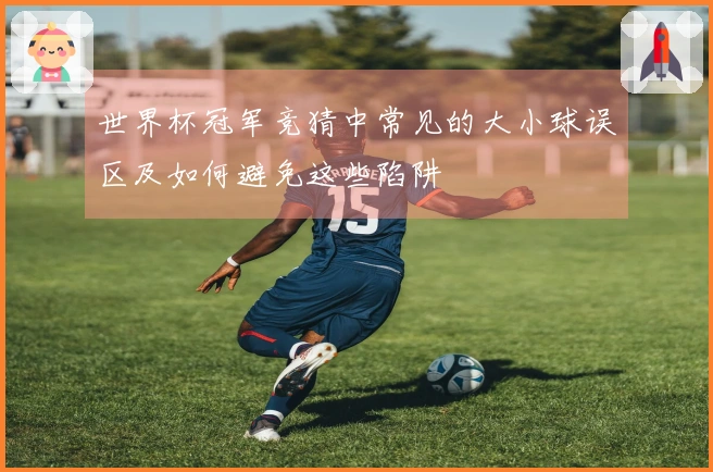 世界杯冠军竞猜中常见的大小球误区及如何避免这些陷阱