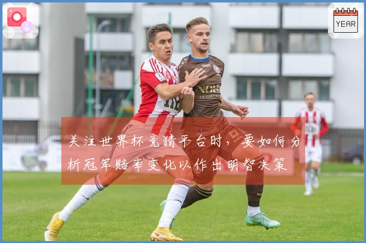 关注世界杯竞猜平台时，要如何分析冠军赔率变化以作出明智决策