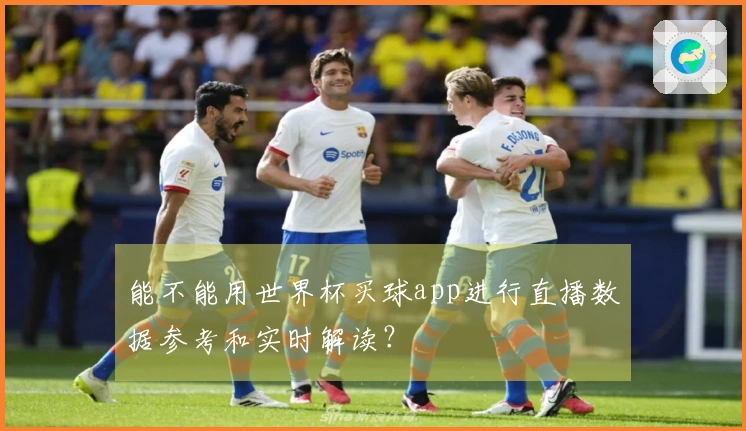 能不能用世界杯买球app进行直播数据参考和实时解读？
