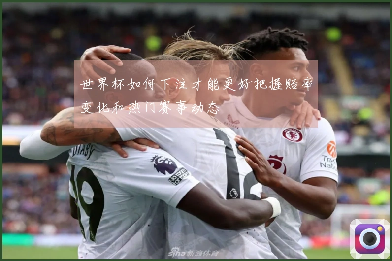 世界杯如何下注才能更好把握赔率变化和热门赛事动态