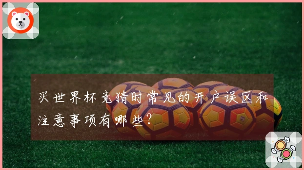 买世界杯竞猜时常见的开户误区和注意事项有哪些？