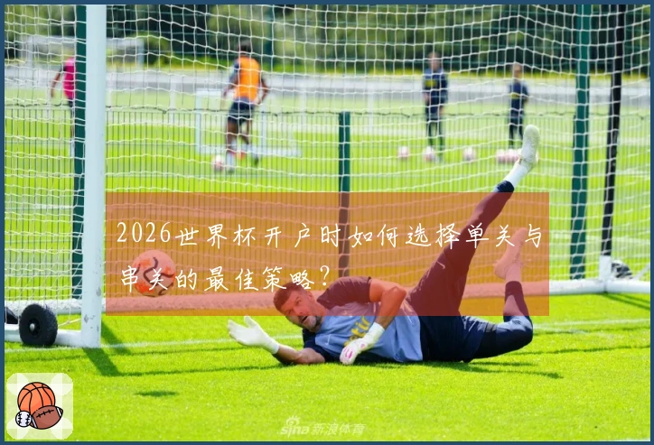 2026世界杯开户时如何选择单关与串关的最佳策略？