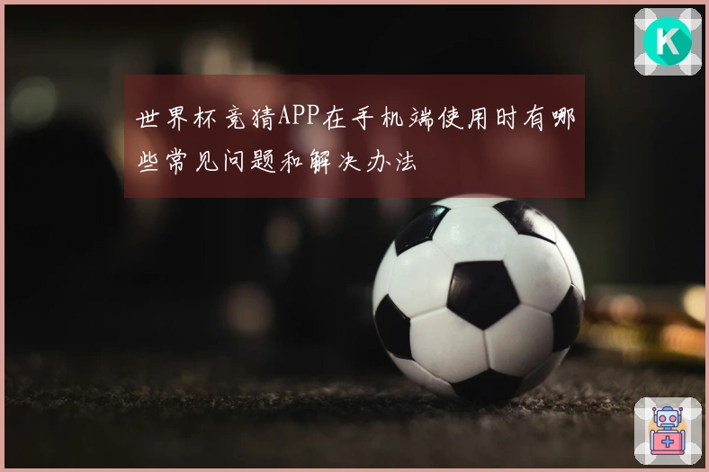 世界杯竞猜APP在手机端使用时有哪些常见问题和解决办法