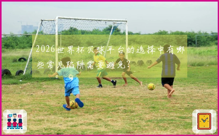 2026世界杯买球平台的选择中有哪些常见陷阱需要避免？