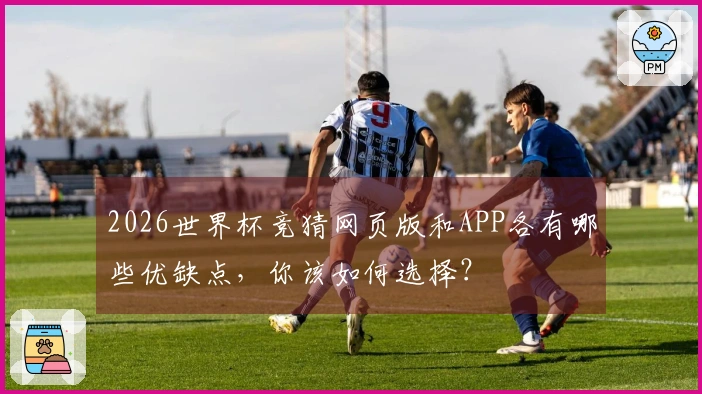 2026世界杯竞猜网页版和APP各有哪些优缺点，你该如何选择？