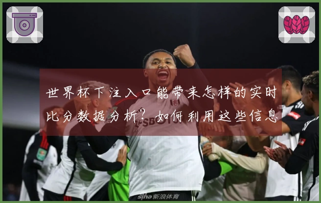 世界杯下注入口能带来怎样的实时比分数据分析？如何利用这些信息进行有效决策