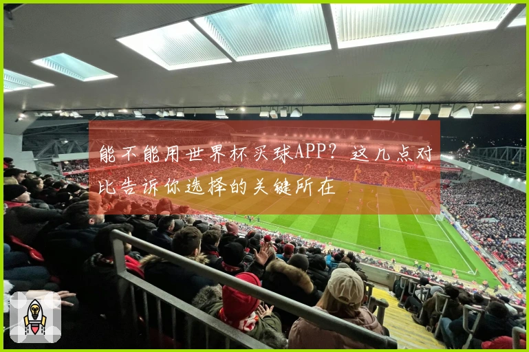 能不能用世界杯买球APP？这几点对比告诉你选择的关键所在