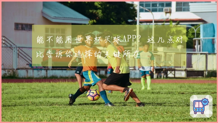 能不能用世界杯买球APP？这几点对比告诉你选择的关键所在