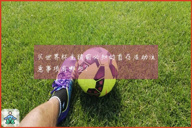 买世界杯竞猜前必知的首存活动注意事项有哪些？