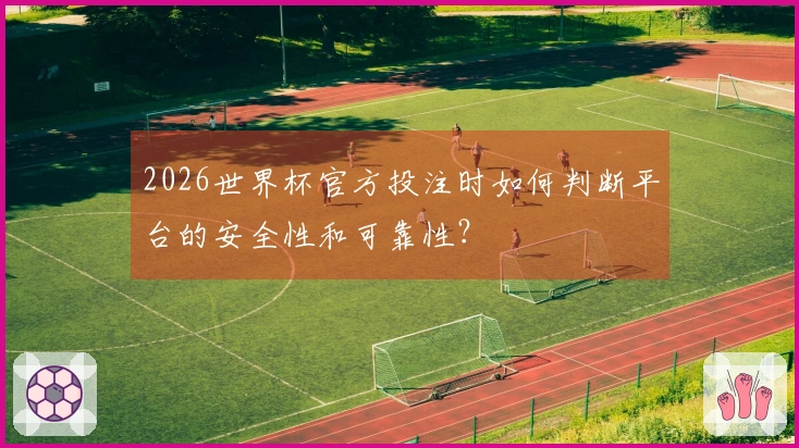 2026世界杯官方投注时如何判断平台的安全性和可靠性？
