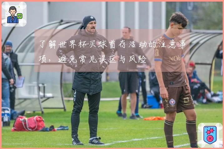了解世界杯买球首存活动的注意事项，避免常见误区与风险