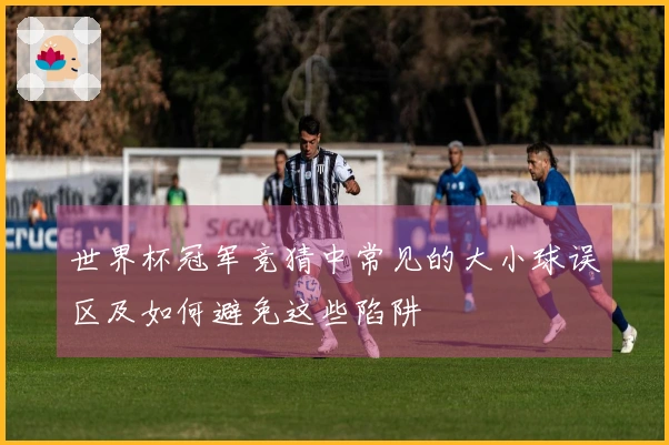 世界杯冠军竞猜中常见的大小球误区及如何避免这些陷阱