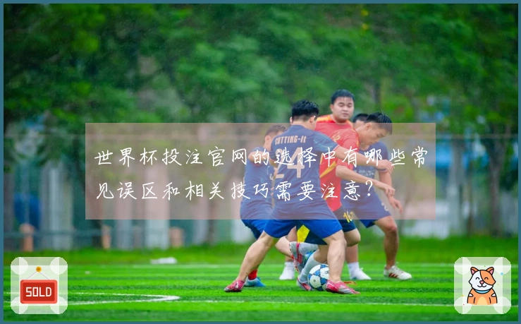 世界杯投注官网的选择中有哪些常见误区和相关技巧需要注意？