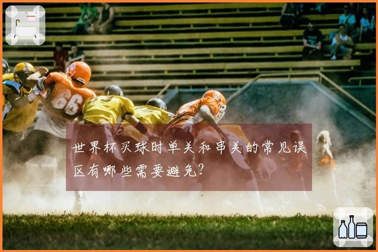 世界杯买球时单关和串关的常见误区有哪些需要避免？