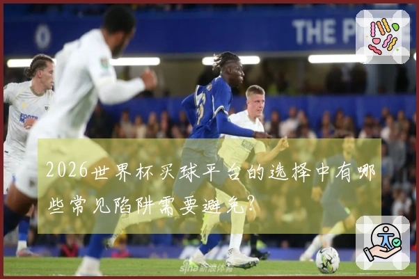 2026世界杯买球平台的选择中有哪些常见陷阱需要避免？