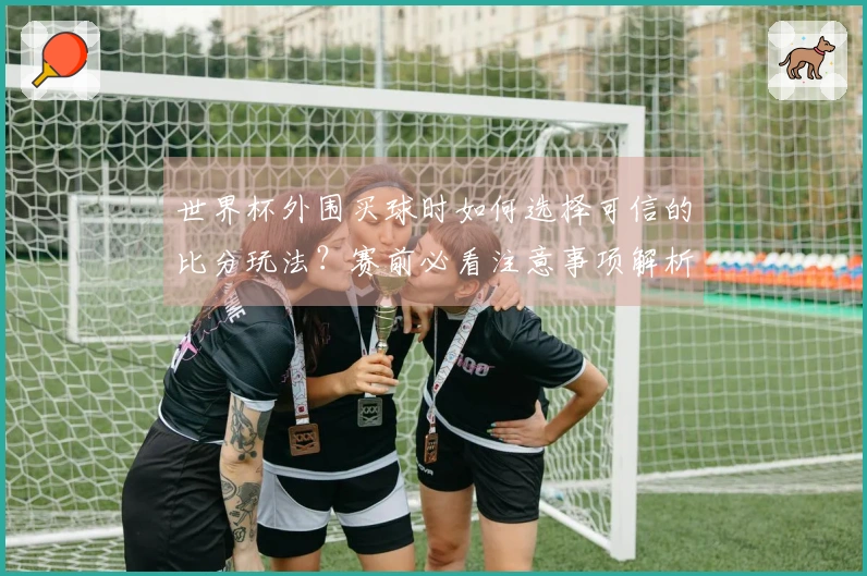 世界杯外围买球时如何选择可信的比分玩法？赛前必看注意事项解析