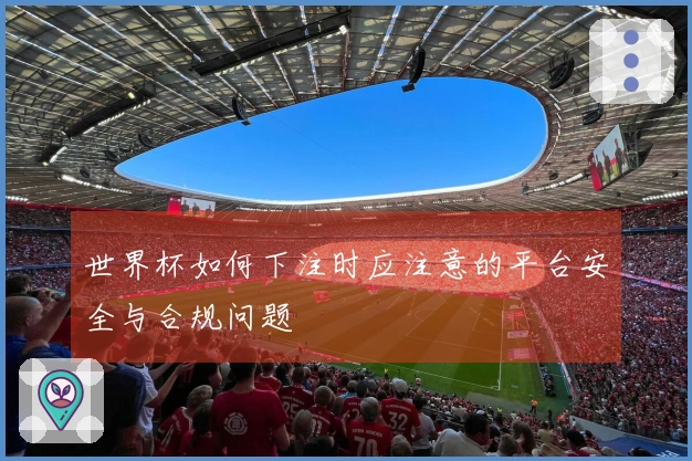 世界杯如何下注时应注意的平台安全与合规问题