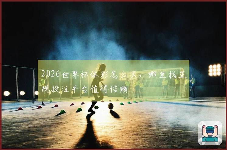 2026世界杯体彩怎么买，哪里找正规投注平台值得信赖