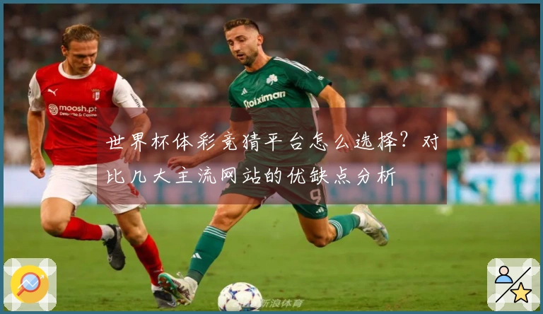 世界杯体彩竞猜平台怎么选择？对比几大主流网站的优缺点分析