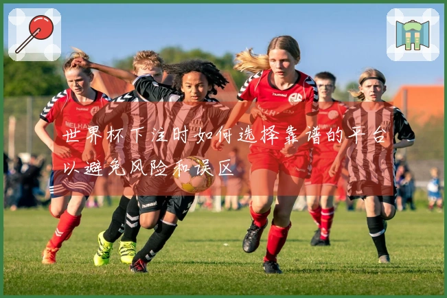 世界杯下注时如何选择靠谱的平台以避免风险和误区